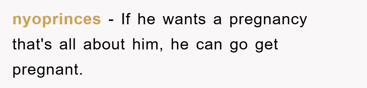 nyoprinces − If he wants a pregnancy that's all about him, he can go get pregnant.
