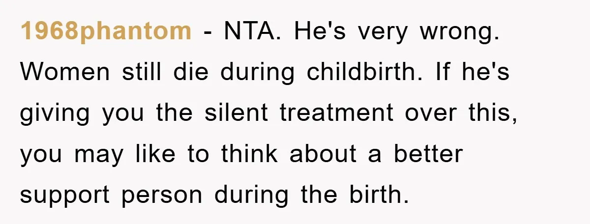 1968phantom − NTA. He's very wrong. Women still die during childbirth. If he's giving you the silent treatment over this, you may like to think about a better support person...