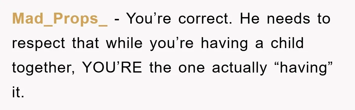 Mad_Props_ − You’re correct. He needs to respect that while you’re having a child together, YOU’RE the one actually “having” it.
