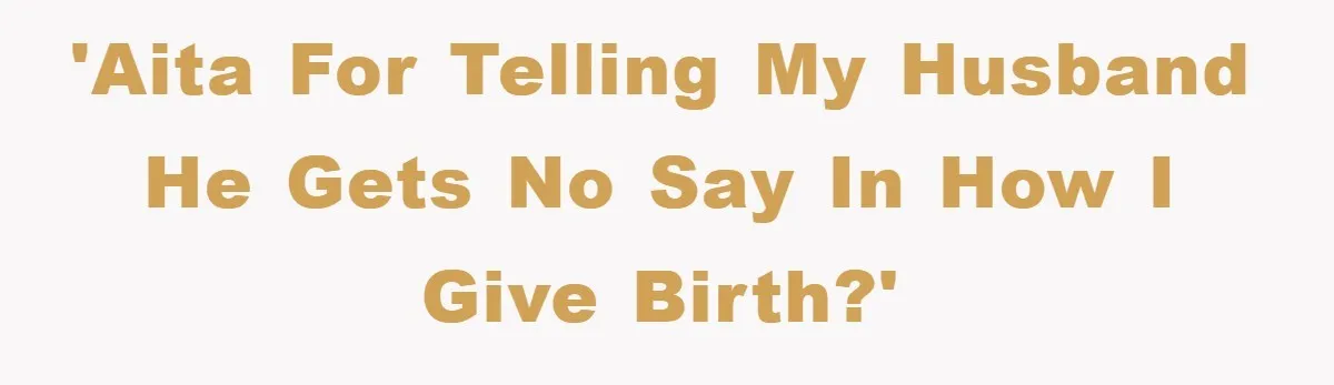 'AITA for telling my husband he gets no say in how i give birth?'