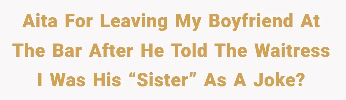 AITA for leaving my boyfriend at the bar after he told the waitress I was his “sister” as a joke?