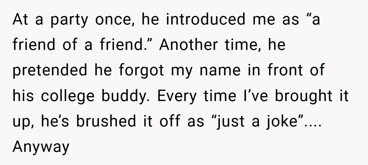 At a party once, he introduced me as “a friend of a friend.” Another time, he pretended he forgot my name in front of his college buddy. Every time I’ve...