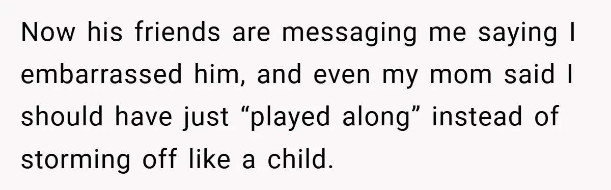 Now his friends are messaging me saying I embarrassed him, and even my mom said I should have just “played along” instead of storming off like a child.