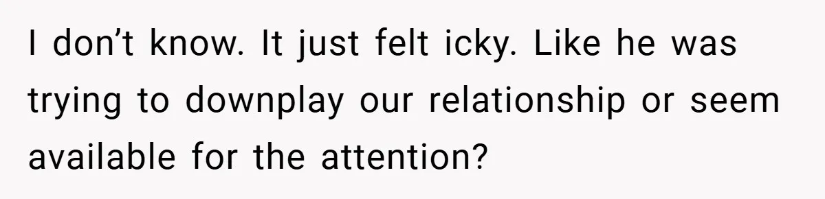 I don’t know. It just felt icky. Like he was trying to downplay our relationship or seem available for the attention?