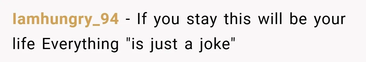 Iamhungry_94 − If you stay this will be your life Everything "is just a joke"