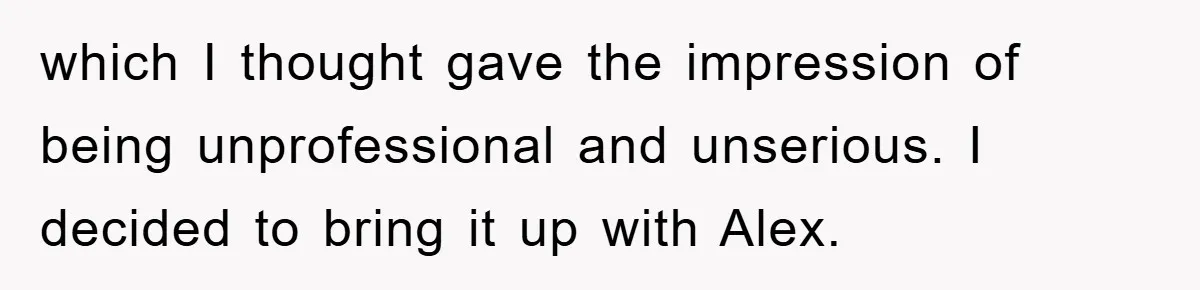 which I thought gave the impression of being unprofessional and unserious. I decided to bring it up with Alex.