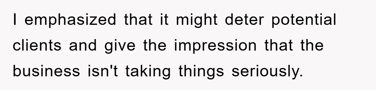 I emphasized that it might deter potential clients and give the impression that the business isn't taking things seriously.