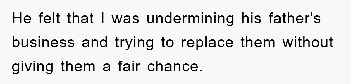 He felt that I was undermining his father's business and trying to replace them without giving them a fair chance.