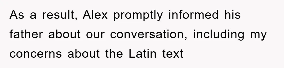 As a result, Alex promptly informed his father about our conversation, including my concerns about the Latin text