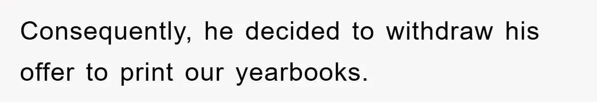 Consequently, he decided to withdraw his offer to print our yearbooks.