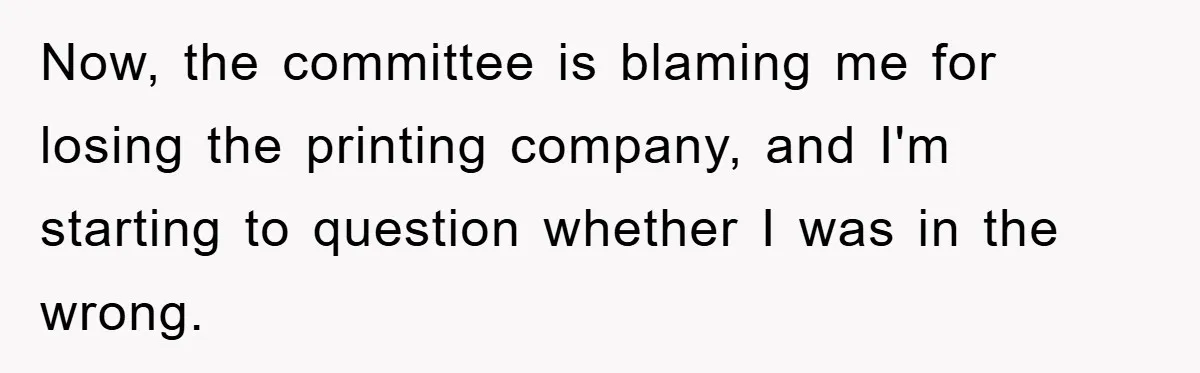 Now, the committee is blaming me for losing the printing company, and I'm starting to question whether I was in the wrong.