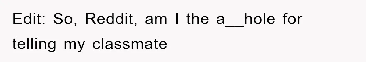 Edit: So, Reddit, am I the a__hole for telling my classmate