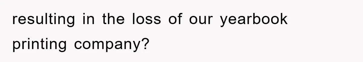 resulting in the loss of our yearbook printing company?