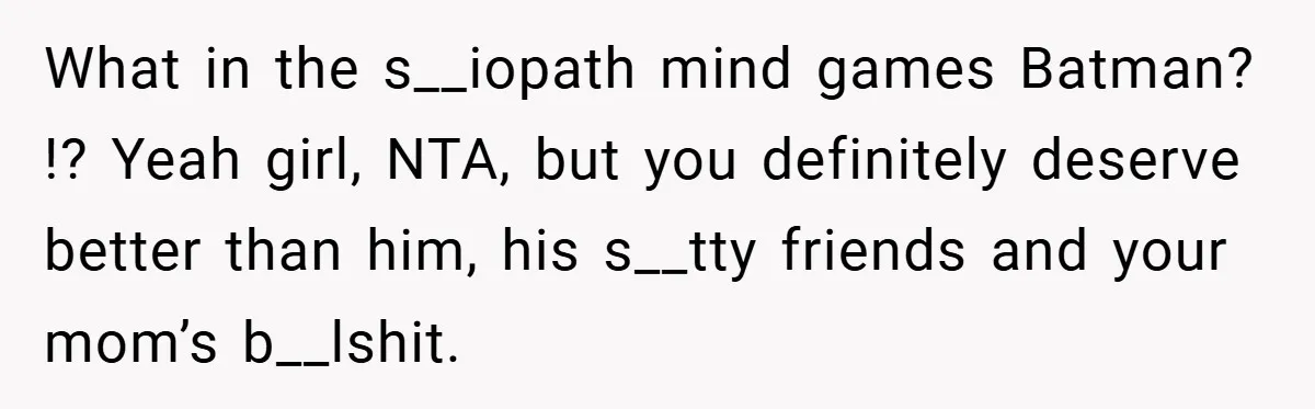 What in the s__iopath mind games Batman? !? Yeah girl, NTA, but you definitely deserve better than him, his s__tty friends and your mom’s b__lshit.