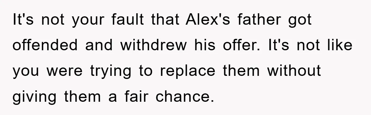 It's not your fault that Alex's father got offended and withdrew his offer. It's not like you were trying to replace them without giving them a fair chance.