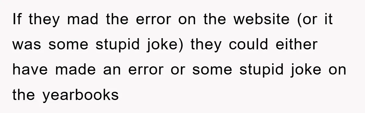 If they mad the error on the website (or it was some stupid joke) they could either have made an error or some stupid joke on the yearbooks