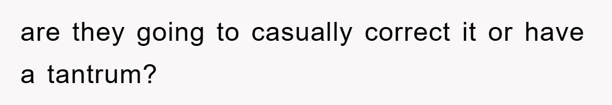are they going to casually correct it or have a tantrum?