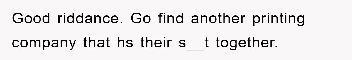 Good riddance. Go find another printing company that hs their s__t together.