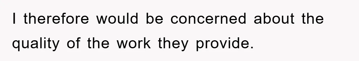 I therefore would be concerned about the quality of the work they provide.