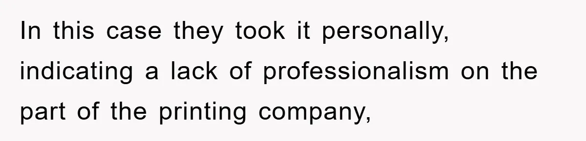 In this case they took it personally, indicating a lack of professionalism on the part of the printing company,
