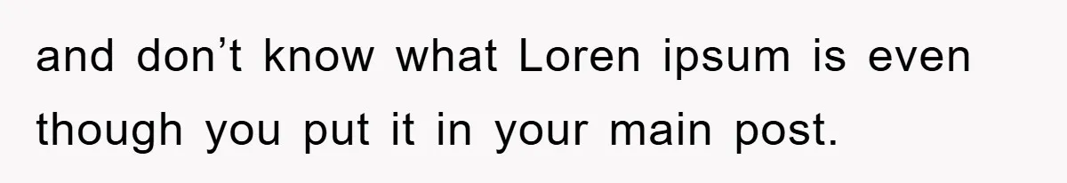 and don’t know what Loren ipsum is even though you put it in your main post.