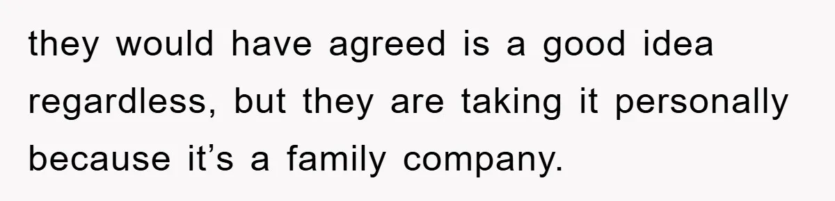 they would have agreed is a good idea regardless, but they are taking it personally because it’s a family company.