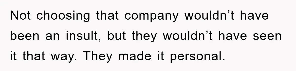 Not choosing that company wouldn’t have been an insult, but they wouldn’t have seen it that way. They made it personal.