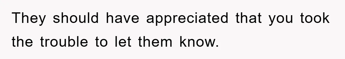 They should have appreciated that you took the trouble to let them know.