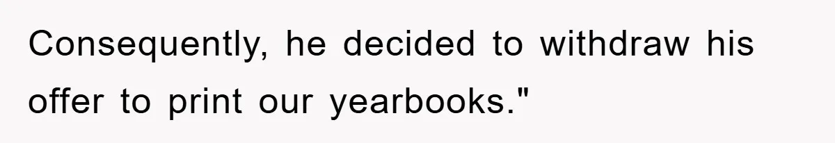 Consequently, he decided to withdraw his offer to print our yearbooks."