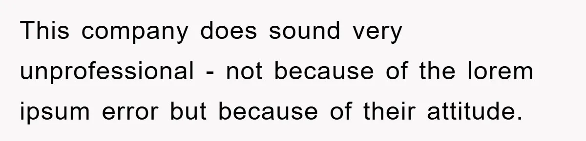 This company does sound very unprofessional - not because of the lorem ipsum error but because of their attitude.