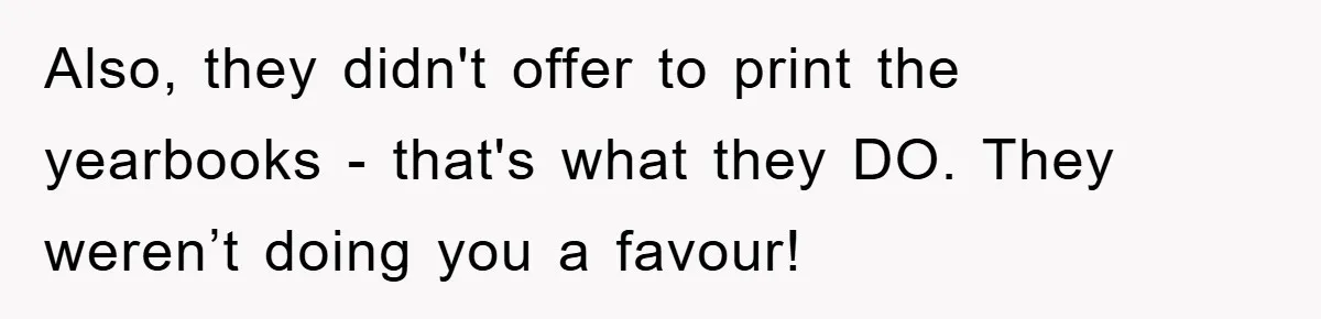 Also, they didn't offer to print the yearbooks - that's what they DO. They weren’t doing you a favour!