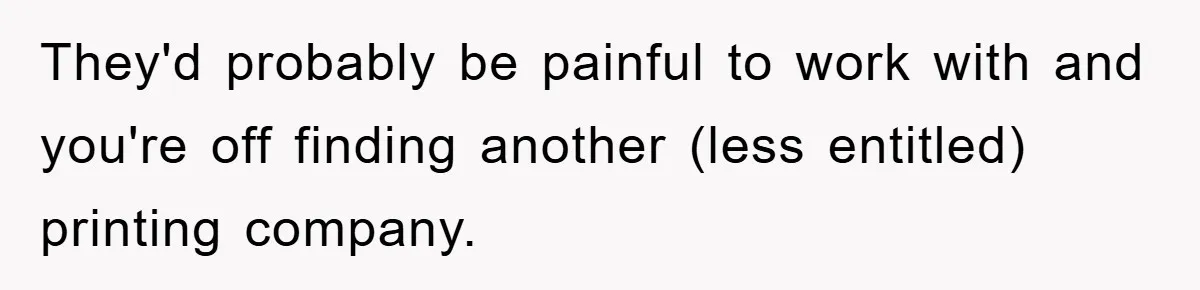 They'd probably be painful to work with and you're off finding another (less entitled) printing company.