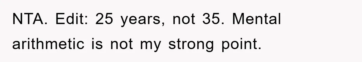 NTA. Edit: 25 years, not 35. Mental arithmetic is not my strong point.