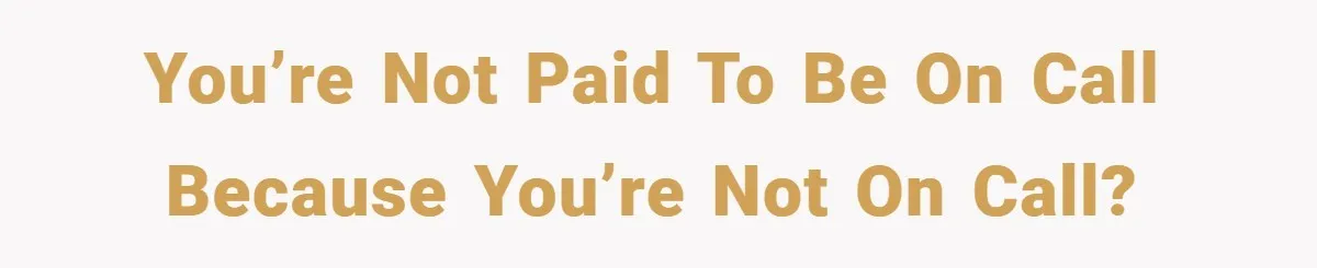 You’re not paid to be on call because you’re not on call?