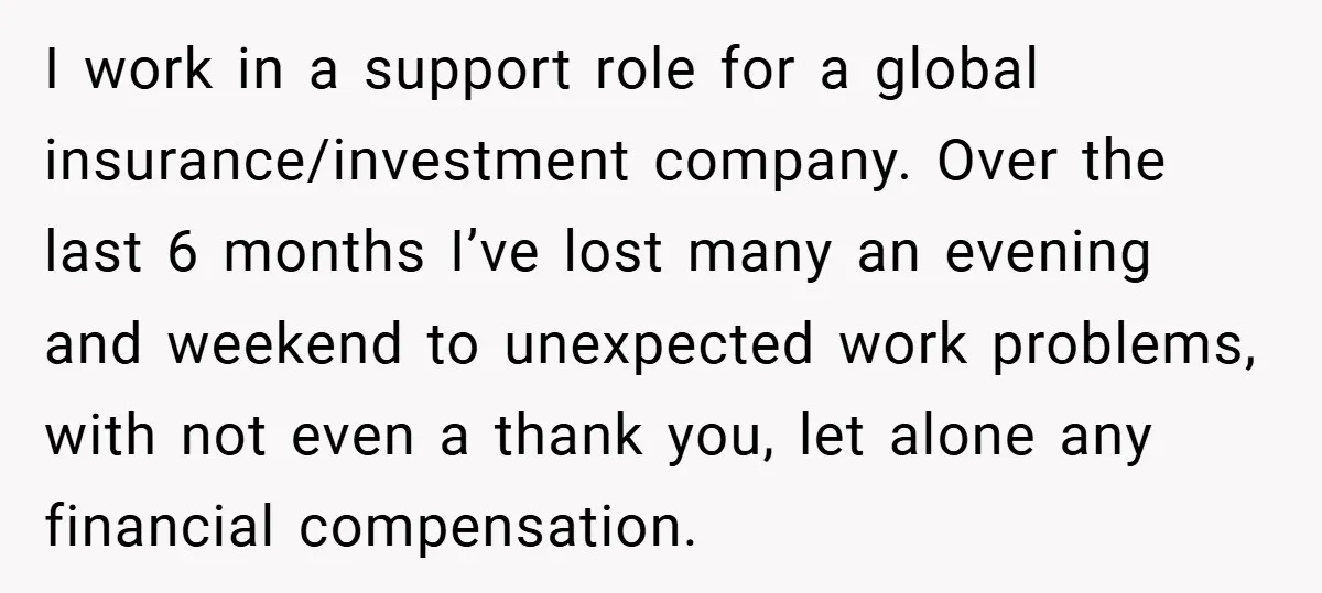 I work in a support role for a global insurance/investment company. Over the last 6 months I’ve lost many an evening and weekend to unexpected work problems, with not even...