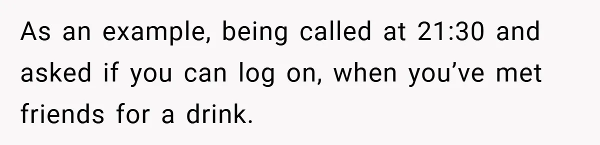 As an example, being called at 21:30 and asked if you can log on, when you’ve met friends for a drink.