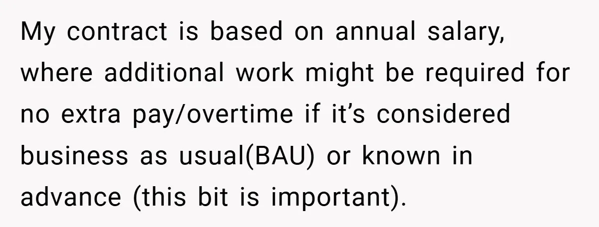 My contract is based on annual salary, where additional work might be required for no extra pay/overtime if it’s considered business as usual(BAU) or known in advance (this bit is...