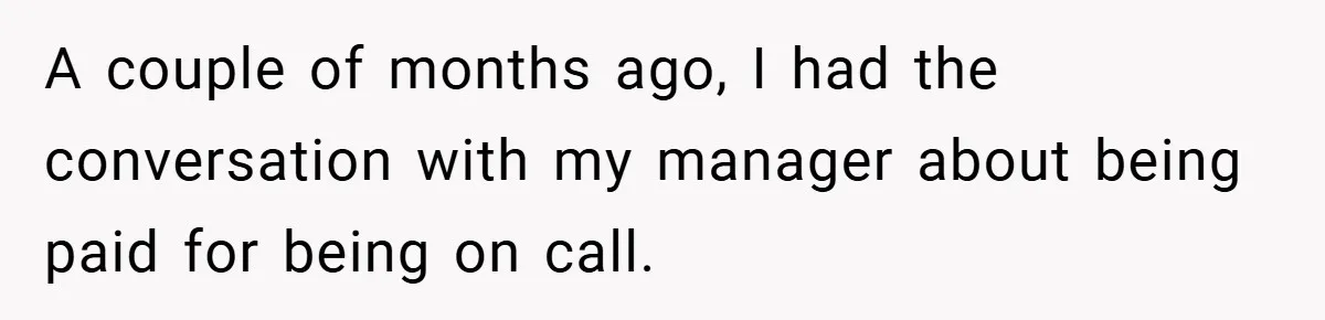 A couple of months ago, I had the conversation with my manager about being paid for being on call.