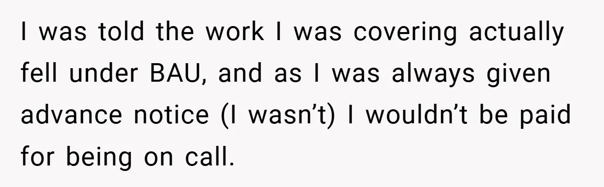 I was told the work I was covering actually fell under BAU, and as I was always given advance notice (I wasn’t) I wouldn’t be paid for being on call.