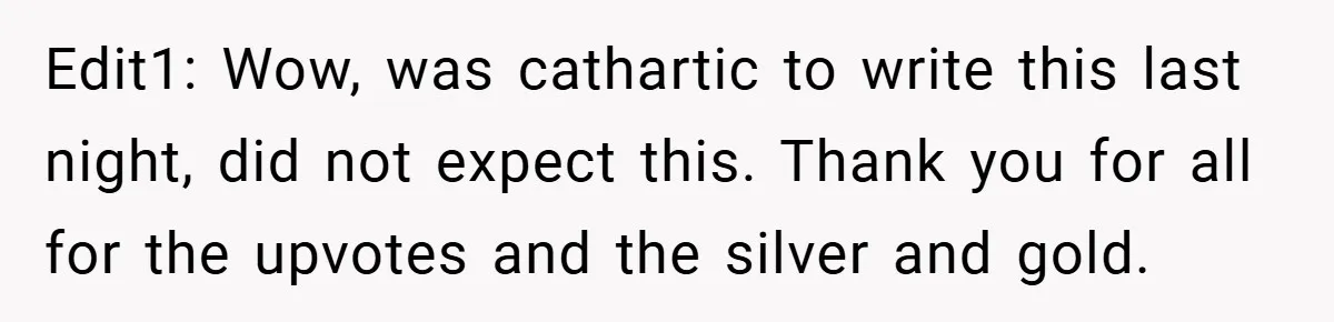 Edit1: Wow, was cathartic to write this last night, did not expect this. Thank you for all for the upvotes and the silver and gold.