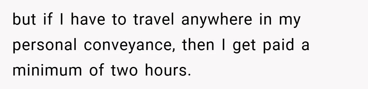but if I have to travel anywhere in my personal conveyance, then I get paid a minimum of two hours.