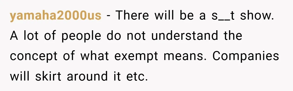 yamaha2000us − There will be a s__t show. A lot of people do not understand the concept of what exempt means. Companies will skirt around it etc.