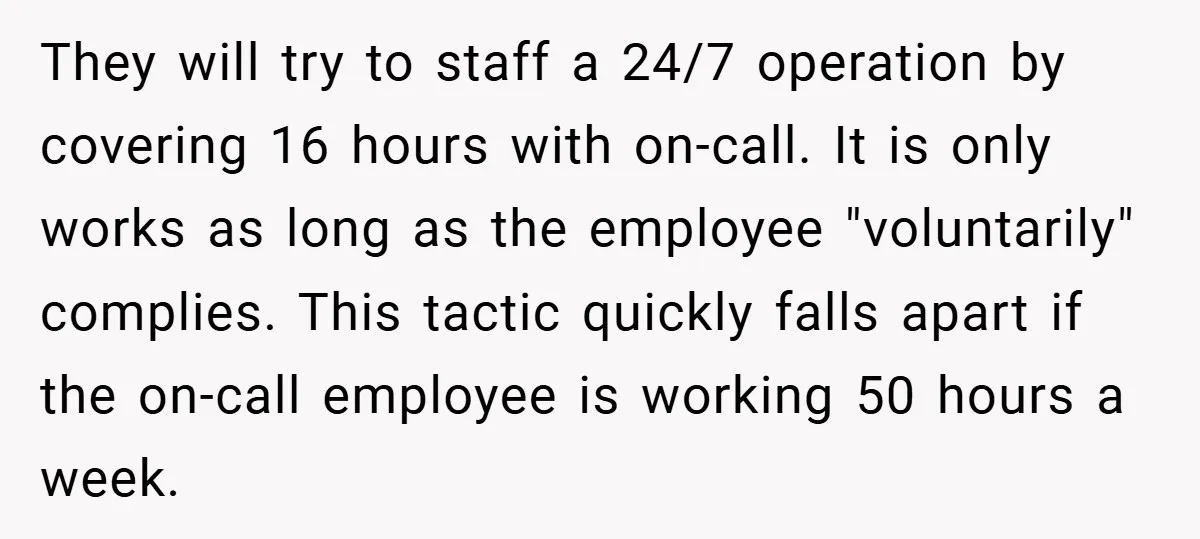 They will try to staff a 24/7 operation by covering 16 hours with on-call. It is only works as long as the employee "voluntarily" complies. This tactic quickly falls apart...