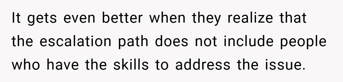 It gets even better when they realize that the escalation path does not include people who have the skills to address the issue.