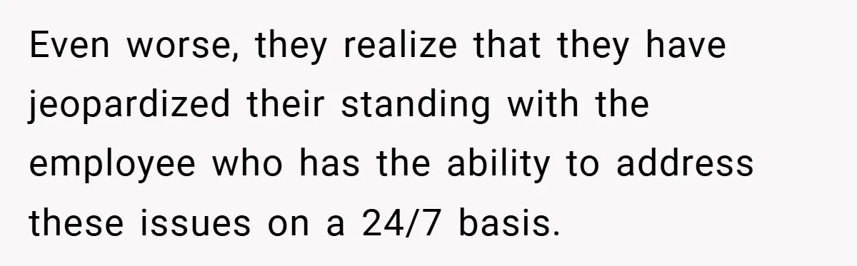 Even worse, they realize that they have jeopardized their standing with the employee who has the ability to address these issues on a 24/7 basis.