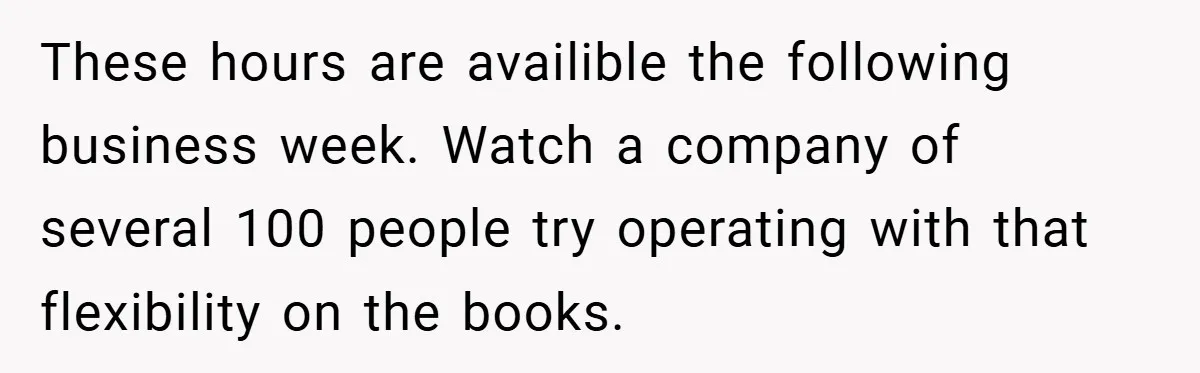 These hours are availible the following business week. Watch a company of several 100 people try operating with that flexibility on the books. ​