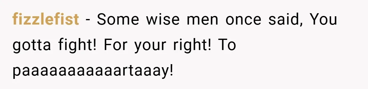 fizzlefist − Some wise men once said, You gotta fight! For your right! To paaaaaaaaaaartaaay!