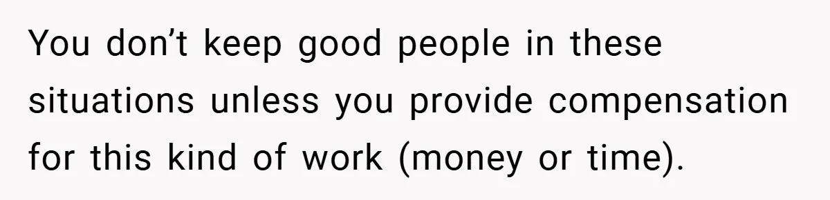 You don’t keep good people in these situations unless you provide compensation for this kind of work (money or time).