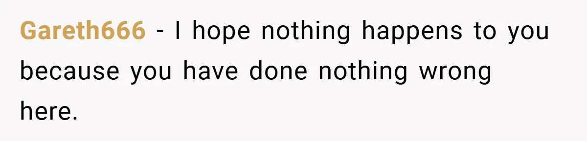 Gareth666 − I hope nothing happens to you because you have done nothing wrong here.