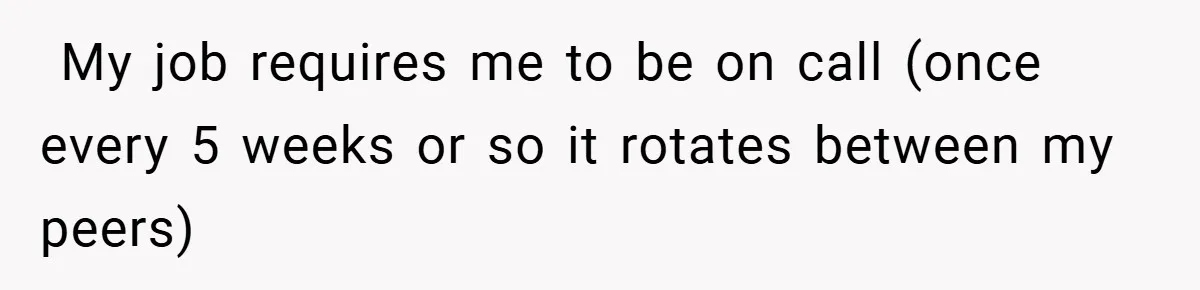​ My job requires me to be on call (once every 5 weeks or so it rotates between my peers)